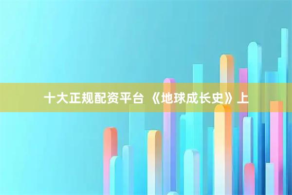 十大正规配资平台 《地球成长史》上