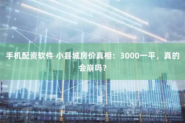手机配资软件 小县城房价真相：3000一平，真的会崩吗？