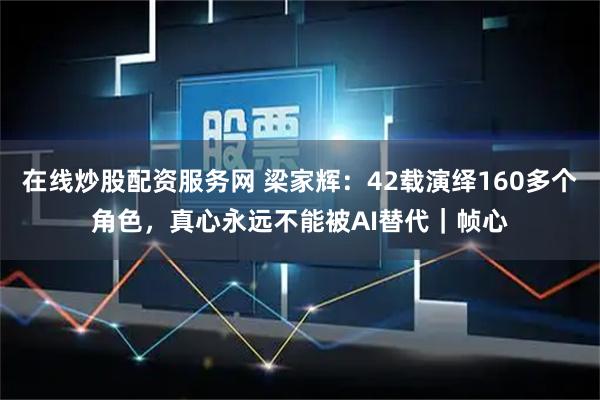 在线炒股配资服务网 梁家辉：42载演绎160多个角色，真心永远不能被AI替代｜帧心
