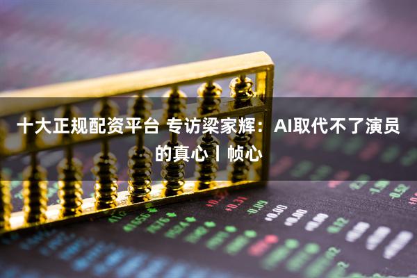十大正规配资平台 专访梁家辉：AI取代不了演员的真心丨帧心