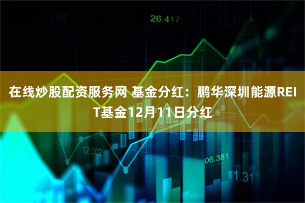 在线炒股配资服务网 基金分红：鹏华深圳能源REIT基金12月11日分红