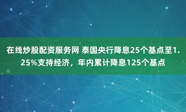 在线炒股配资服务网 泰国央行降息25个基点至1.25%支持经济，年内累计降息125个基点