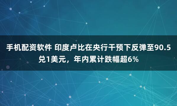 手机配资软件 印度卢比在央行干预下反弹至90.5兑1美元，年内累计跌幅超6%