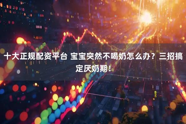 十大正规配资平台 宝宝突然不喝奶怎么办？三招搞定厌奶期！