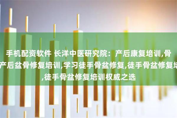 手机配资软件 长洋中医研究院：产后康复培训,骨盆修复培训,产后盆骨修复培训,学习徒手骨盆修复,徒手骨盆修复培训权威之选