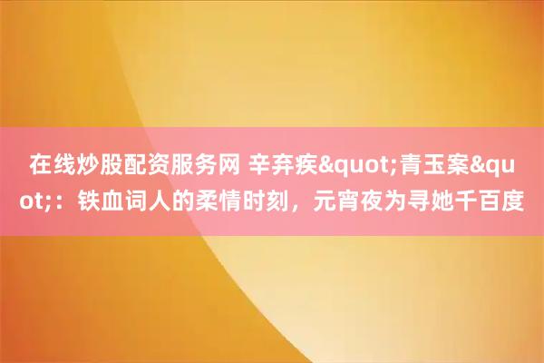 在线炒股配资服务网 辛弃疾"青玉案"：铁血词人的柔情时刻，元宵夜为寻她千百度