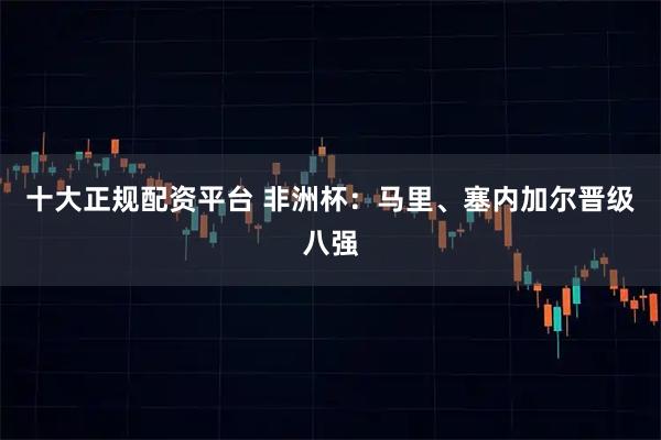 十大正规配资平台 非洲杯：马里、塞内加尔晋级八强