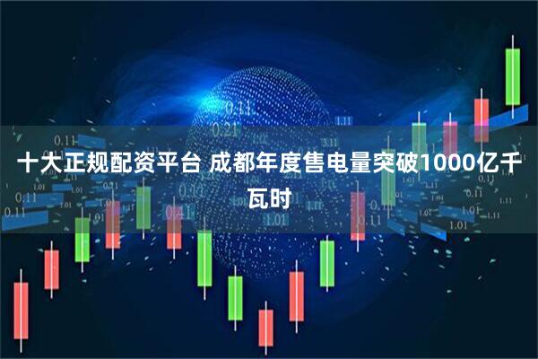 十大正规配资平台 成都年度售电量突破1000亿千瓦时