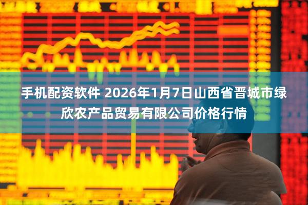手机配资软件 2026年1月7日山西省晋城市绿欣农产品贸易有限公司价格行情