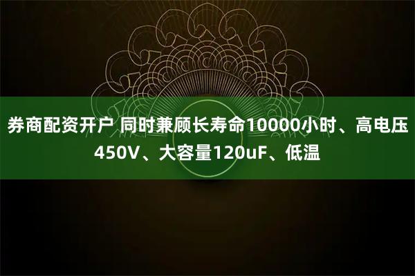 券商配资开户 同时兼顾长寿命10000小时、高电压450V、大容量120uF、低温