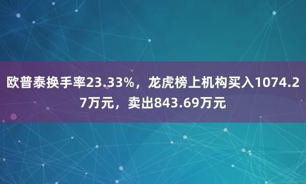 欧普泰换手率23.33%，龙虎榜上机构买入1074.27万元，卖出843.69万元