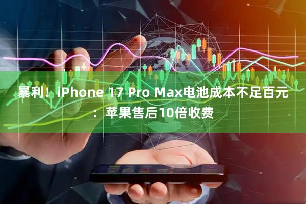 暴利！iPhone 17 Pro Max电池成本不足百元：苹果售后10倍收费