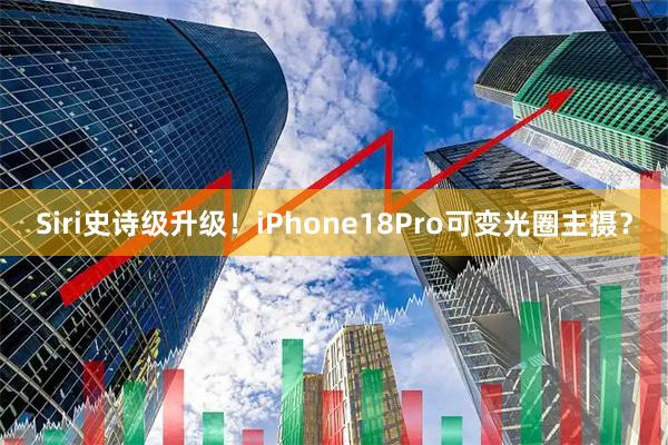 Siri史诗级升级！iPhone18Pro可变光圈主摄？