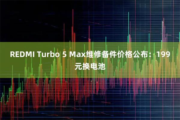 REDMI Turbo 5 Max维修备件价格公布：199元换电池