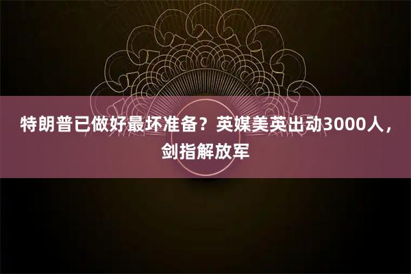 特朗普已做好最坏准备？英媒美英出动3000人，剑指解放军