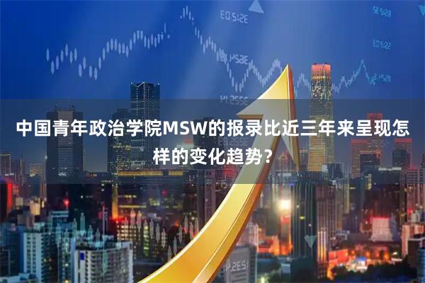 中国青年政治学院MSW的报录比近三年来呈现怎样的变化趋势？