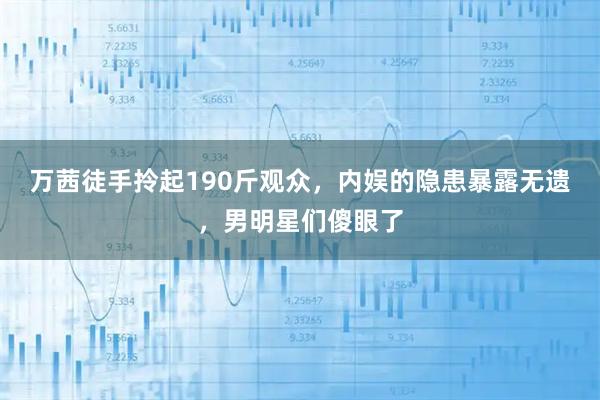 万茜徒手拎起190斤观众，内娱的隐患暴露无遗，男明星们傻眼了