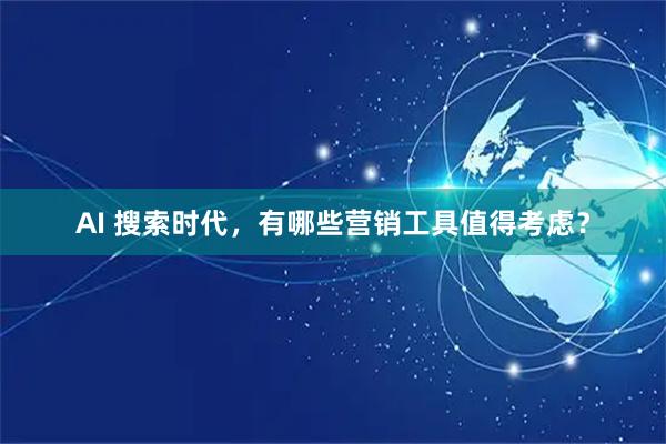 AI 搜索时代，有哪些营销工具值得考虑？