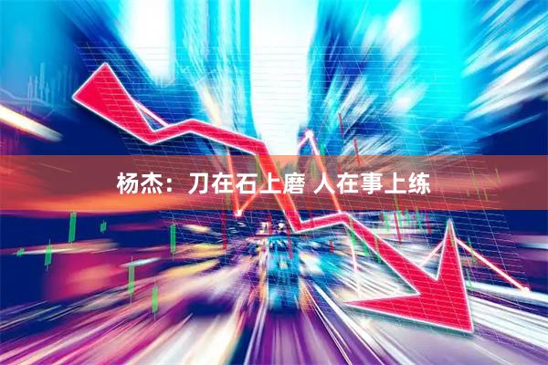 杨杰：刀在石上磨 人在事上练