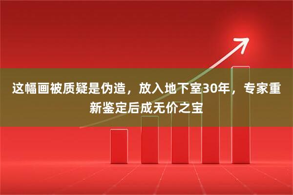 这幅画被质疑是伪造，放入地下室30年，专家重新鉴定后成无价之宝