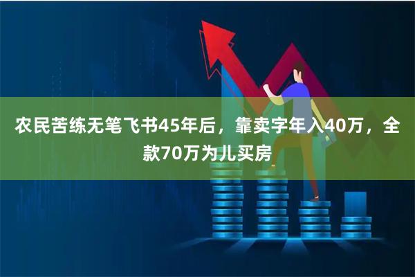 农民苦练无笔飞书45年后，靠卖字年入40万，全款70万为儿买房