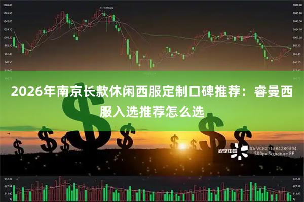 2026年南京长款休闲西服定制口碑推荐：睿曼西服入选推荐怎么选