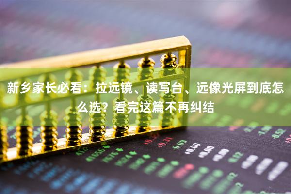 新乡家长必看：拉远镜、读写台、远像光屏到底怎么选？看完这篇不再纠结