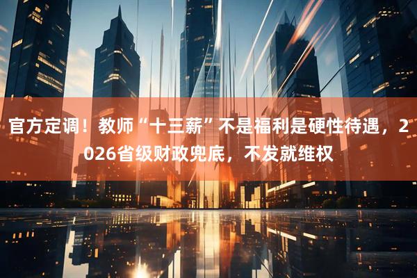 官方定调！教师“十三薪”不是福利是硬性待遇，2026省级财政兜底，不发就维权