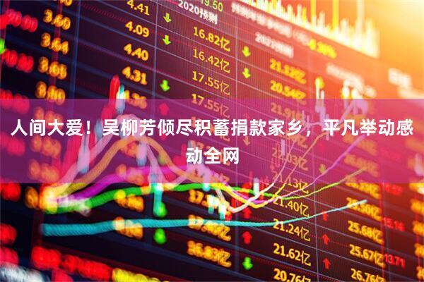 人间大爱！吴柳芳倾尽积蓄捐款家乡，平凡举动感动全网