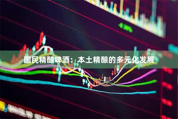 国民精酿啤酒：本土精酿的多元化发展