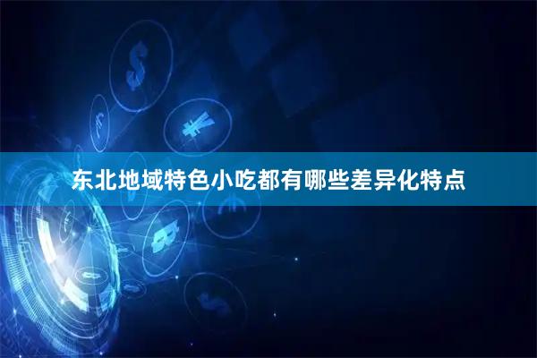 东北地域特色小吃都有哪些差异化特点
