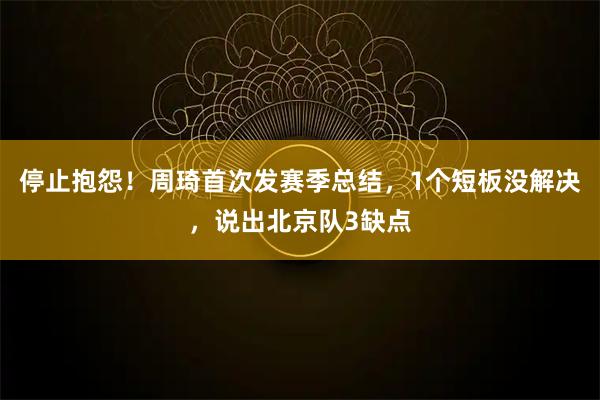 停止抱怨！周琦首次发赛季总结，1个短板没解决，说出北京队3缺点