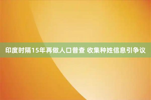 印度时隔15年再做人口普查 收集种姓信息引争议