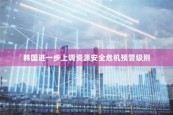 韩国进一步上调资源安全危机预警级别