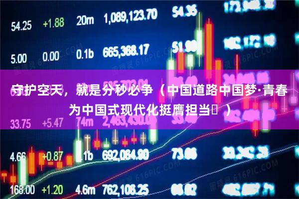 守护空天，就是分秒必争（中国道路中国梦·青春为中国式现代化挺膺担当㊻）