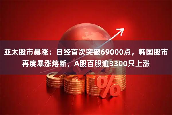 亚太股市暴涨：日经首次突破69000点，韩国股市再度暴涨熔断，A股百股逾3300只上涨