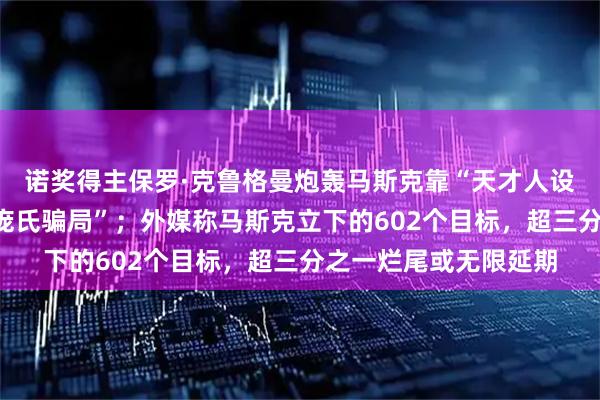 诺奖得主保罗·克鲁格曼炮轰马斯克靠“天才人设”圈钱，是“真人版庞氏骗局”；外媒称马斯克立下的602个目标，超三分之一烂尾或无限延期