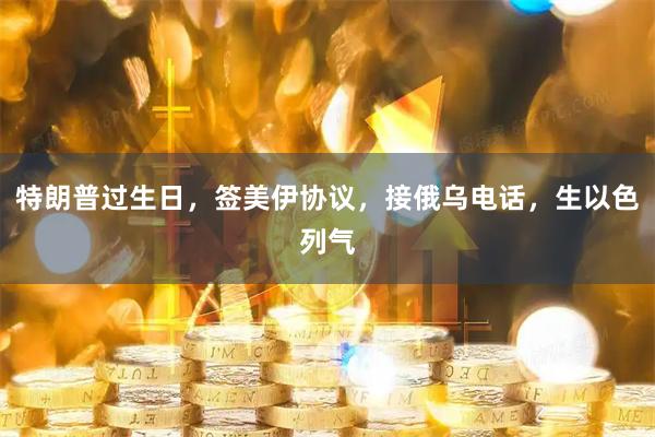 特朗普过生日，签美伊协议，接俄乌电话，生以色列气