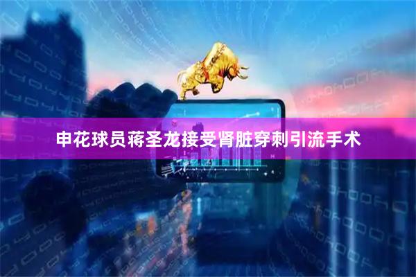 申花球员蒋圣龙接受肾脏穿刺引流手术