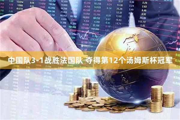 中国队3-1战胜法国队 夺得第12个汤姆斯杯冠军