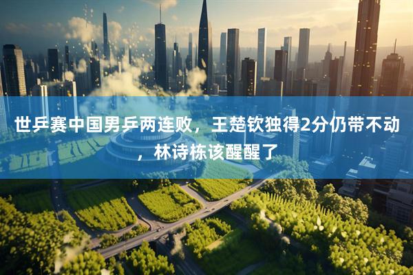 世乒赛中国男乒两连败，王楚钦独得2分仍带不动，林诗栋该醒醒了