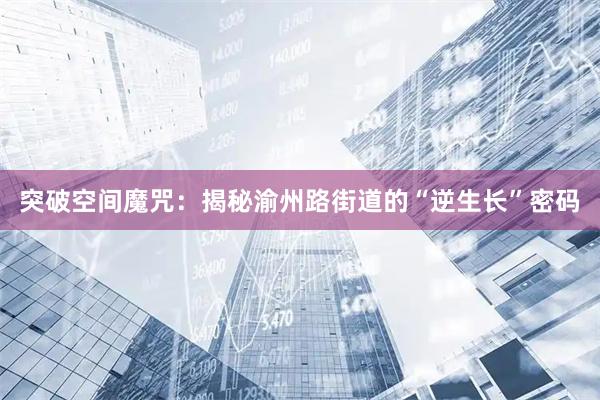 突破空间魔咒：揭秘渝州路街道的“逆生长”密码