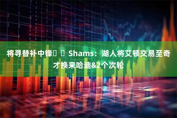 将寻替补中锋⚠️Shams:湖人将艾顿交易至奇才换来哈迪&2个次轮