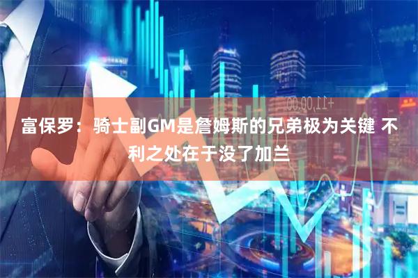 富保罗：骑士副GM是詹姆斯的兄弟极为关键 不利之处在于没了加兰