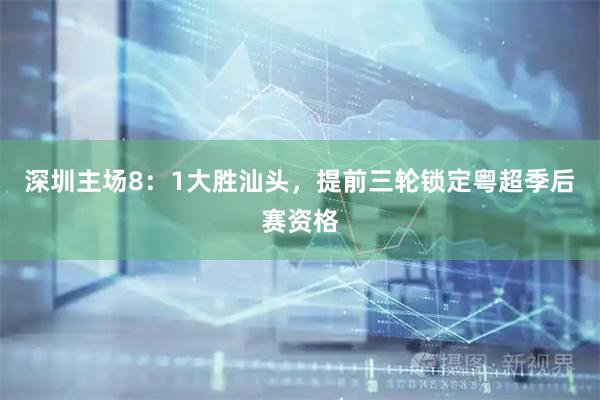 深圳主场8：1大胜汕头，提前三轮锁定粤超季后赛资格