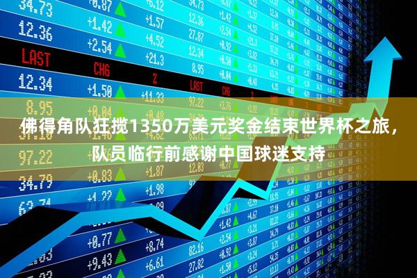 佛得角队狂揽1350万美元奖金结束世界杯之旅，队员临行前感谢中国球迷支持