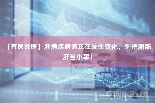 【有医说医】肝病疾病谱正在发生变化，别把脂肪肝当小事！
