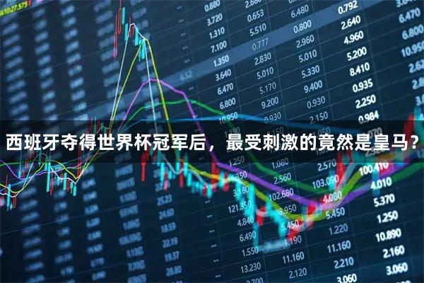 西班牙夺得世界杯冠军后，最受刺激的竟然是皇马？