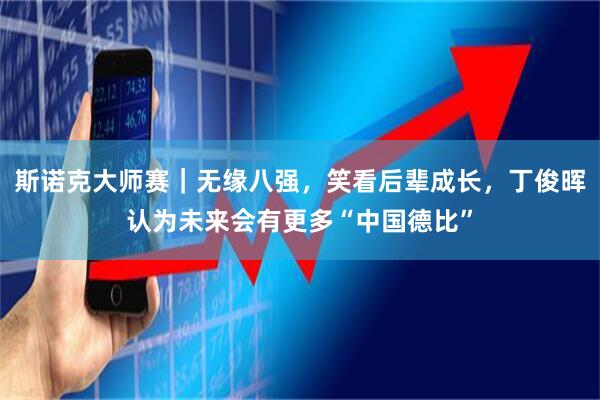 斯诺克大师赛｜无缘八强，笑看后辈成长，丁俊晖认为未来会有更多“中国德比”
