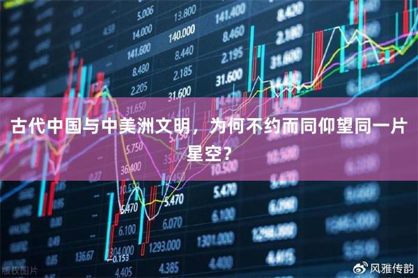 古代中国与中美洲文明,为何不约而同仰望同一片星空?
